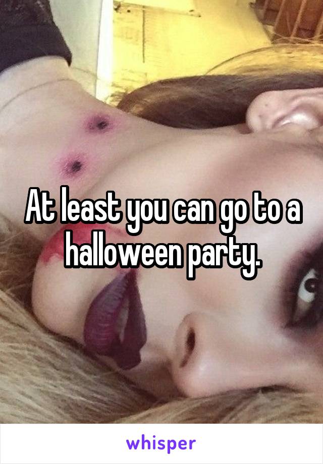 At least you can go to a halloween party.