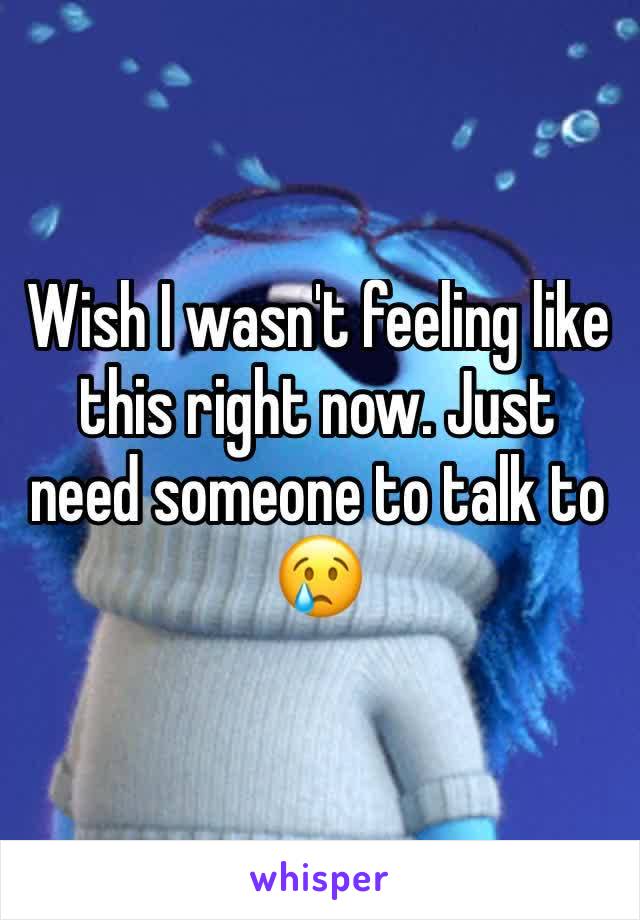 Wish I wasn't feeling like this right now. Just need someone to talk to 😢