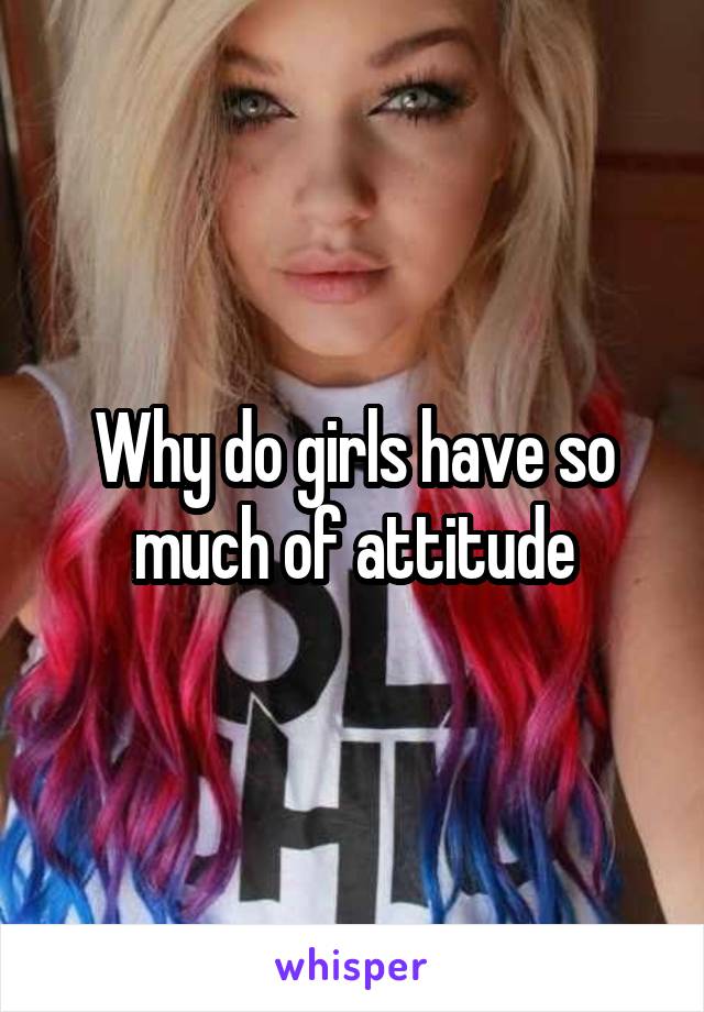 Why do girls have so much of attitude