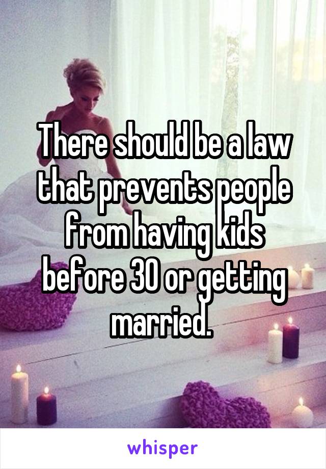 There should be a law that prevents people from having kids before 30 or getting married. 