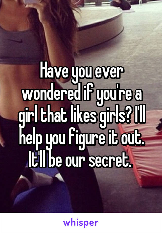 Have you ever wondered if you're a girl that likes girls? I'll help you figure it out. It'll be our secret. 