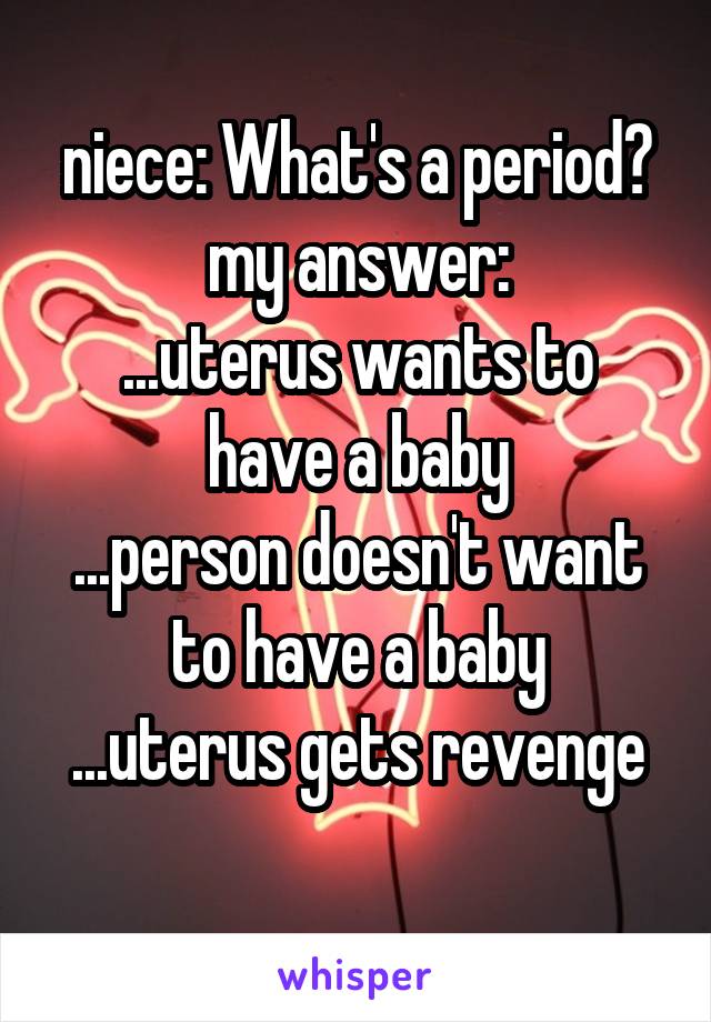 niece: What's a period?
my answer:
...uterus wants to have a baby
...person doesn't want to have a baby
...uterus gets revenge
