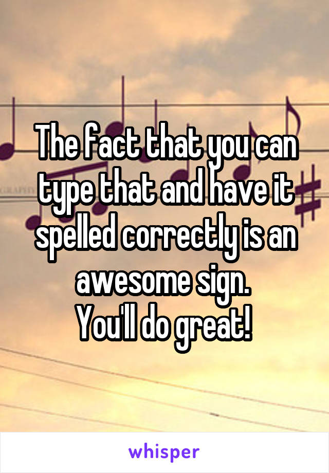 The fact that you can type that and have it spelled correctly is an awesome sign. 
You'll do great! 