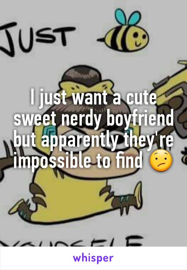 I just want a cute sweet nerdy boyfriend but apparently they're impossible to find 😕