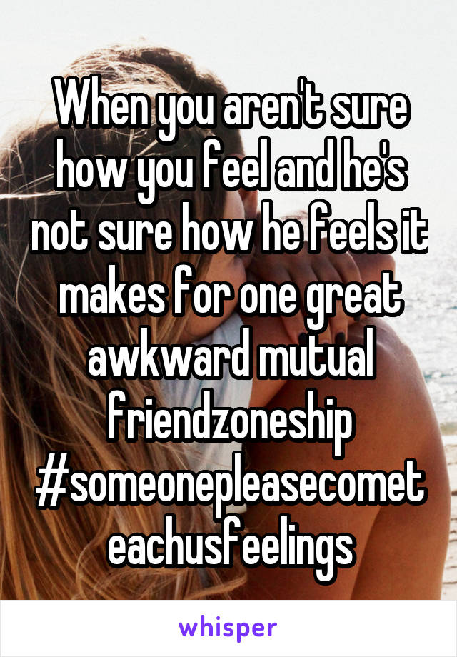 When you aren't sure how you feel and he's not sure how he feels it makes for one great awkward mutual friendzoneship #someonepleasecometeachusfeelings