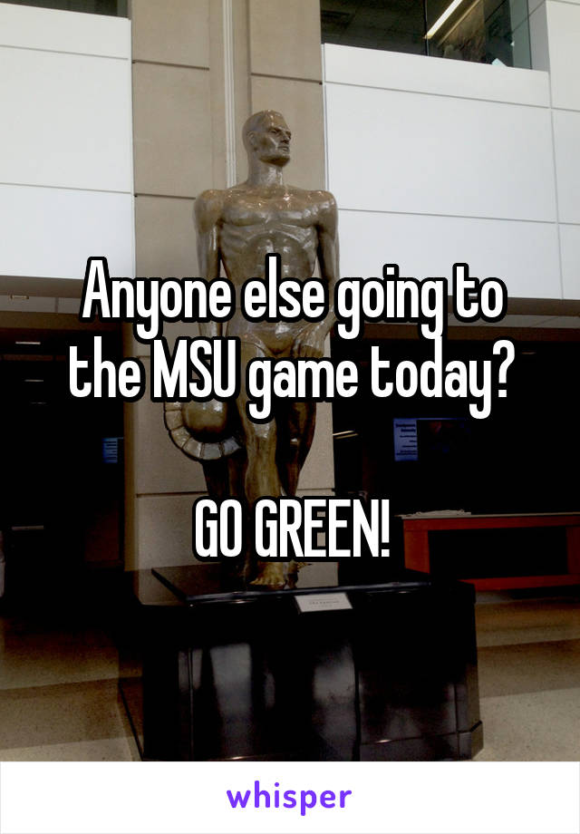 Anyone else going to the MSU game today?

GO GREEN!