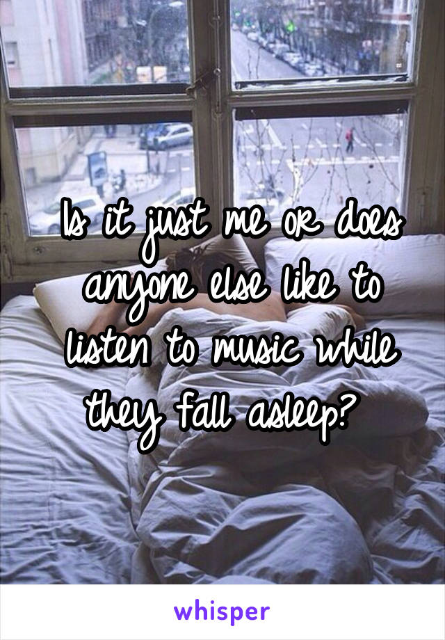 Is it just me or does anyone else like to listen to music while they fall asleep? 