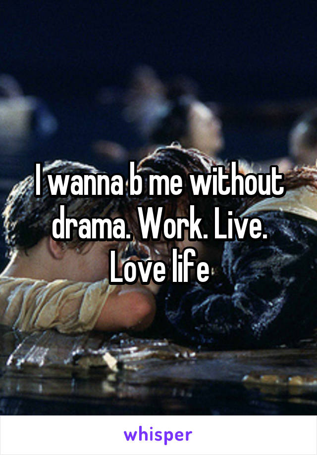 I wanna b me without drama. Work. Live. Love life