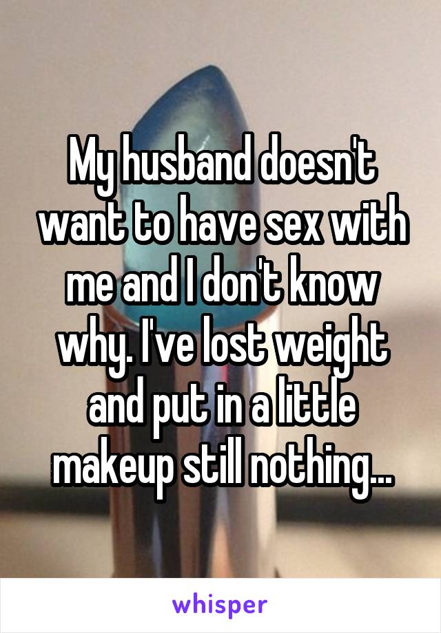 My husband doesn't want to have sex with me and I don't know why. I've lost weight and put in a little makeup still nothing...