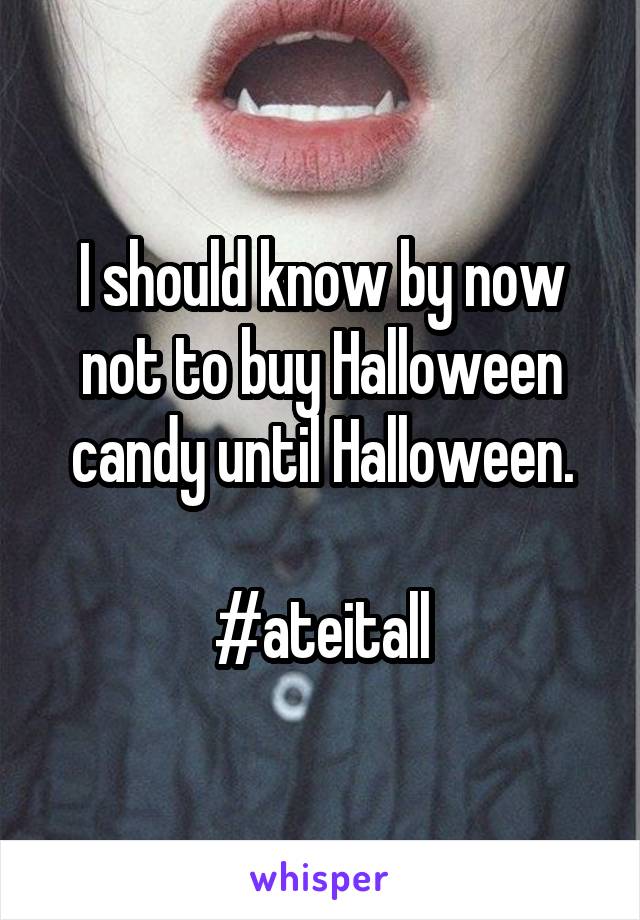 I should know by now not to buy Halloween candy until Halloween.
 
#ateitall