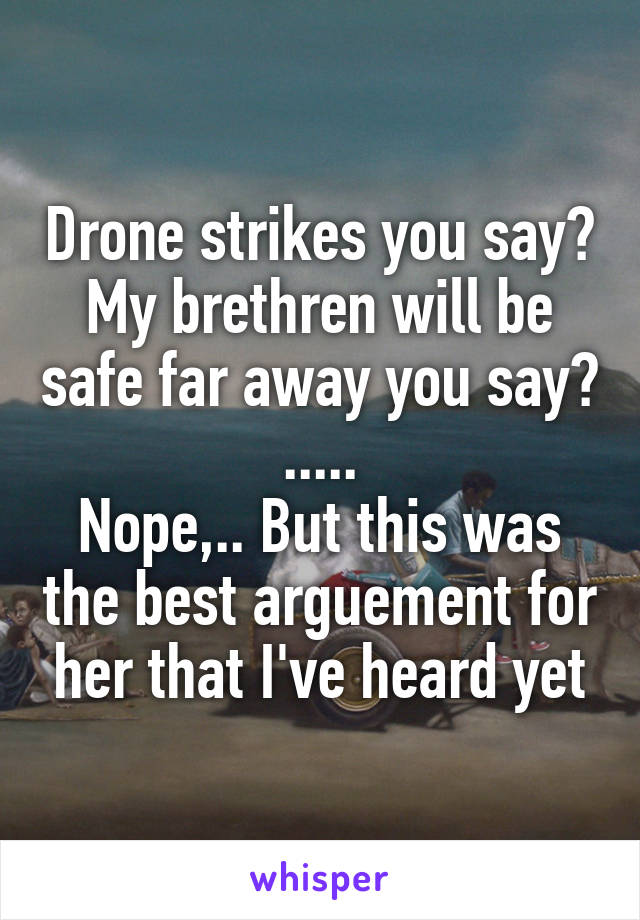 Drone strikes you say? My brethren will be safe far away you say?
.....
Nope,.. But this was the best arguement for her that I've heard yet