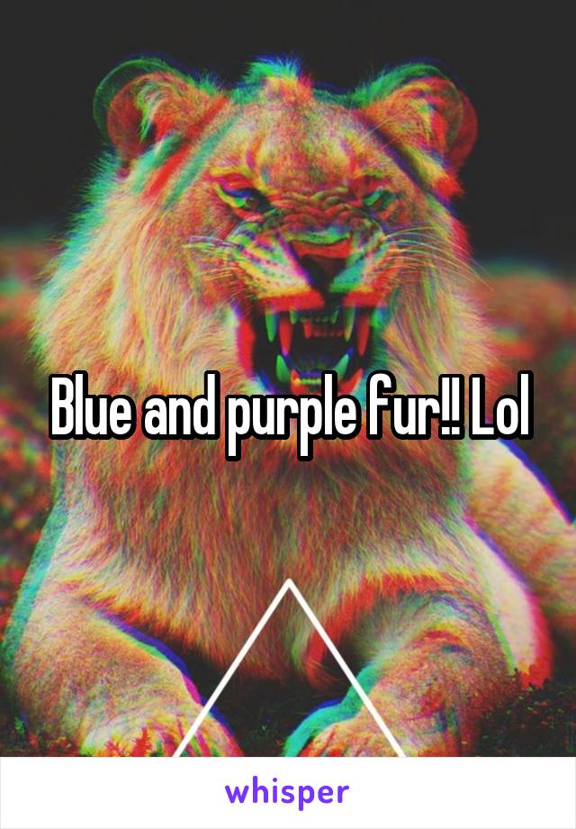 Blue and purple fur!! Lol