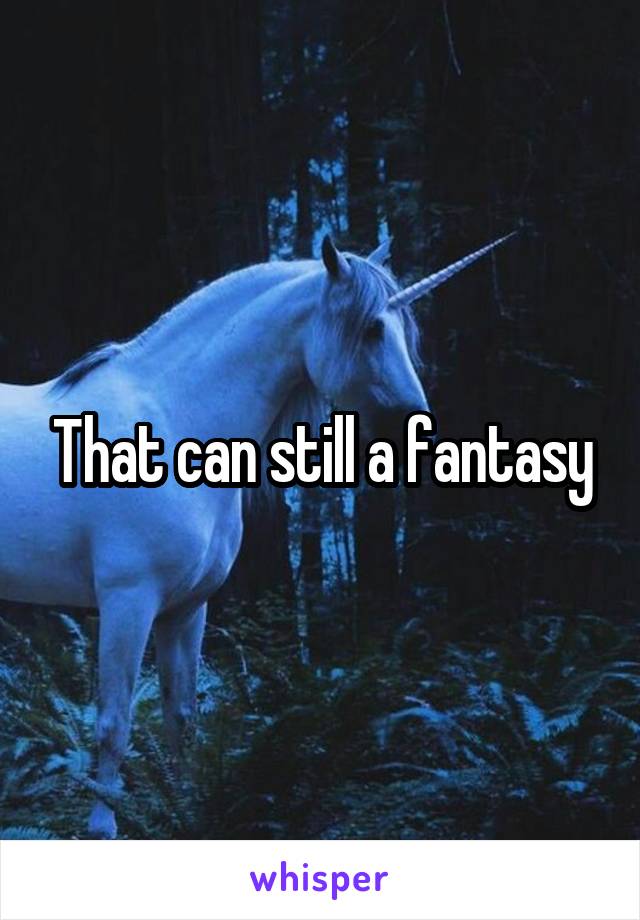 That can still a fantasy