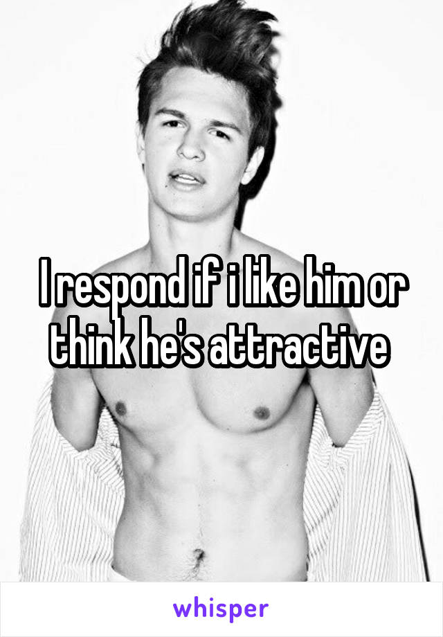 I respond if i like him or think he's attractive 