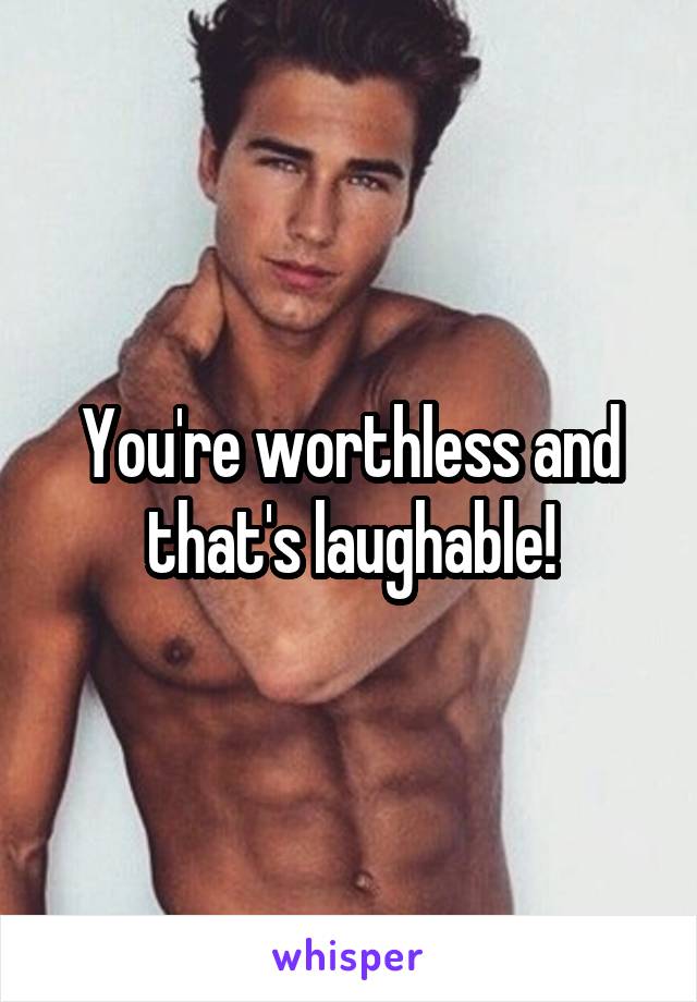 You're worthless and that's laughable!