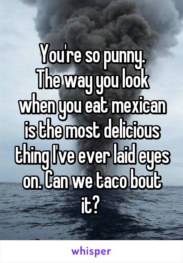 You're so punny.
The way you look when you eat mexican is the most delicious thing I've ever laid eyes on. Can we taco bout it? 