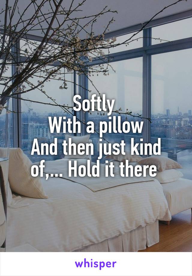 Softly 
With a pillow
And then just kind of,... Hold it there 