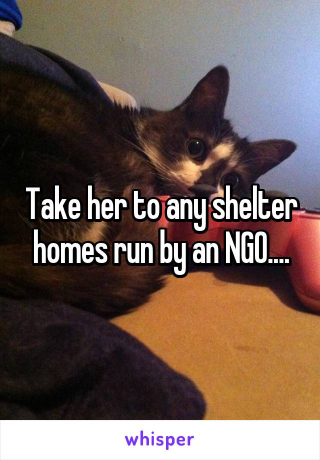 Take her to any shelter homes run by an NGO....