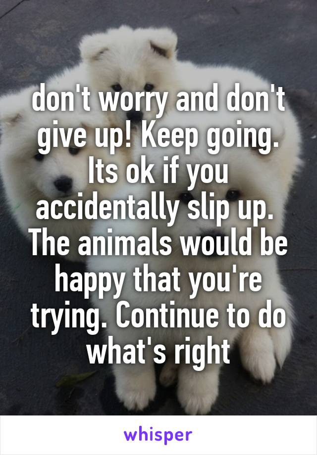 don't worry and don't give up! Keep going. Its ok if you accidentally slip up.  The animals would be happy that you're trying. Continue to do what's right