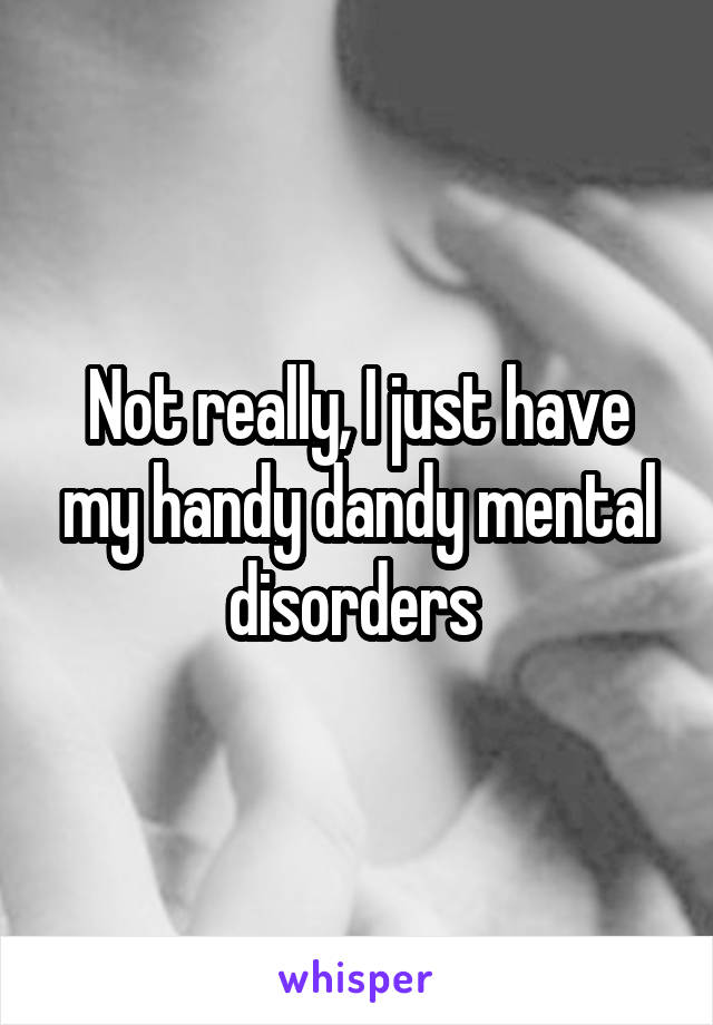 Not really, I just have my handy dandy mental disorders 