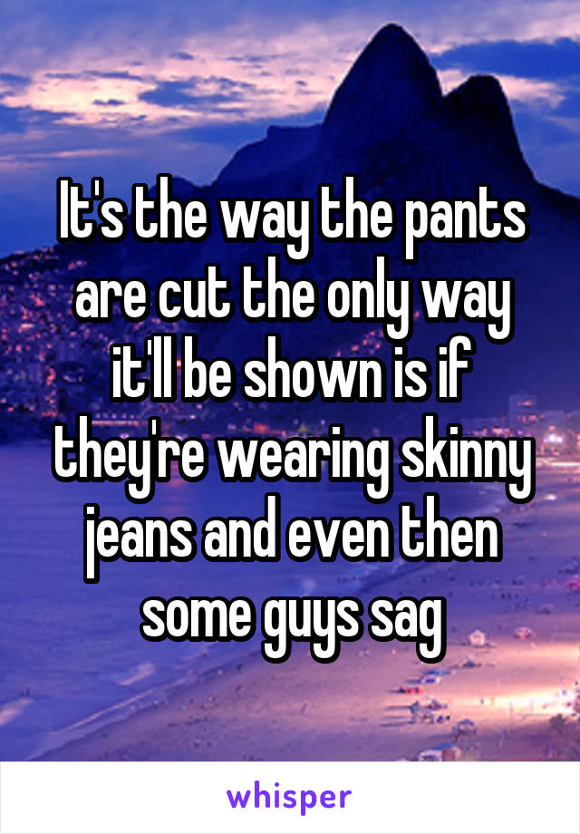It's the way the pants are cut the only way it'll be shown is if they're wearing skinny jeans and even then some guys sag