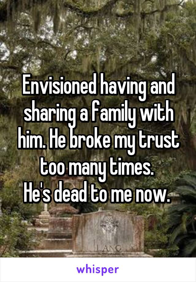 Envisioned having and sharing a family with him. He broke my trust too many times. 
He's dead to me now. 