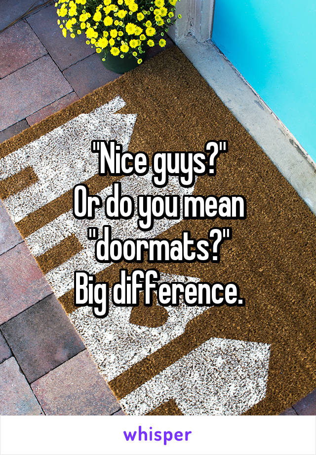"Nice guys?"
Or do you mean "doormats?"
Big difference.