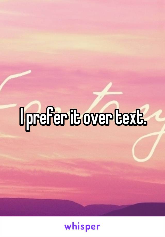 I prefer it over text.