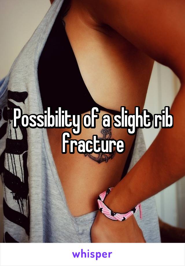 Possibility of a slight rib fracture