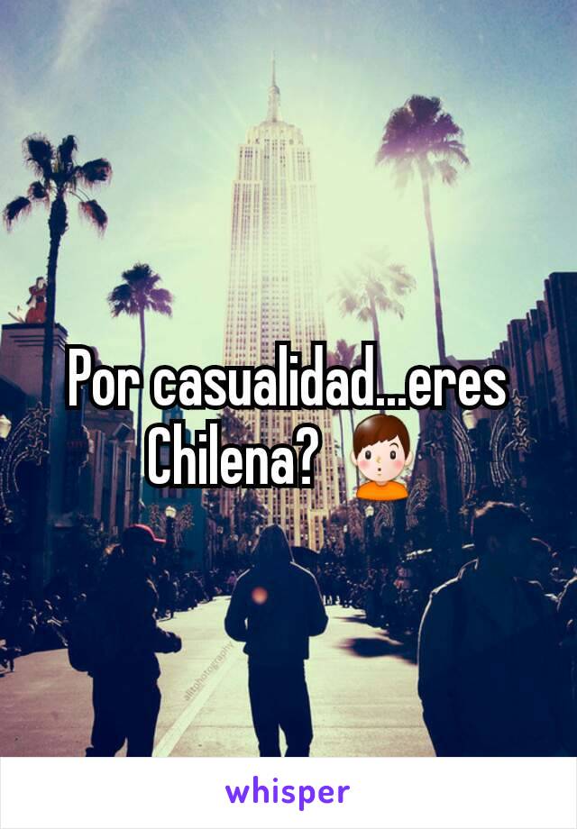 Por casualidad...eres Chilena? 🙎