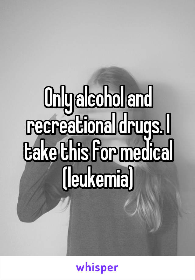 Only alcohol and recreational drugs. I take this for medical (leukemia)