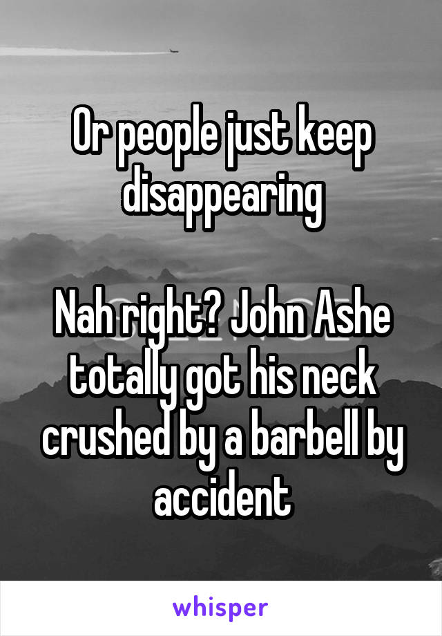 Or people just keep disappearing

Nah right? John Ashe totally got his neck crushed by a barbell by accident