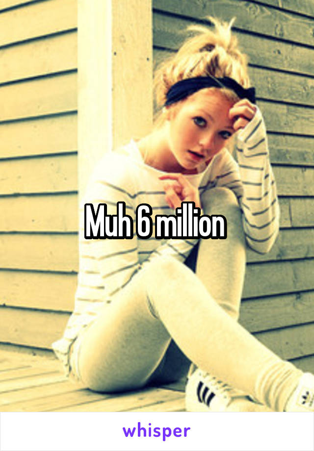 Muh 6 million 