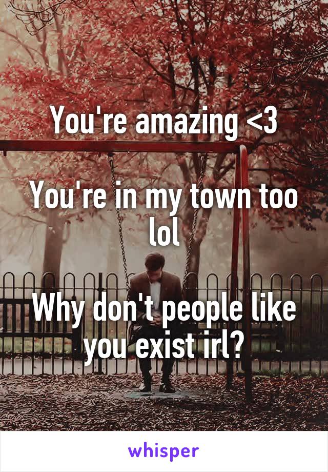 You're amazing <3

You're in my town too lol

Why don't people like you exist irl?
