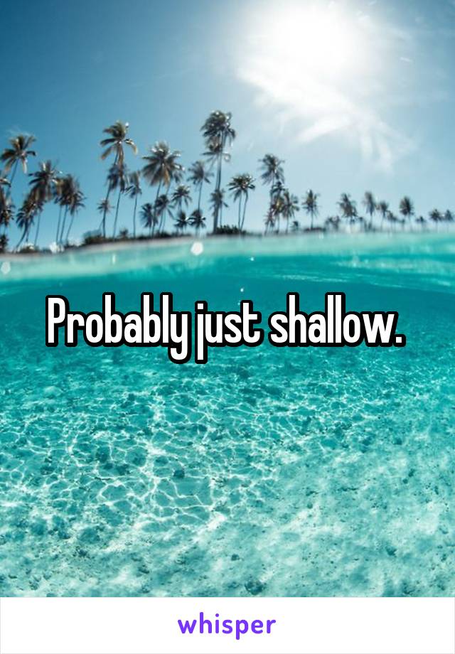 Probably just shallow. 