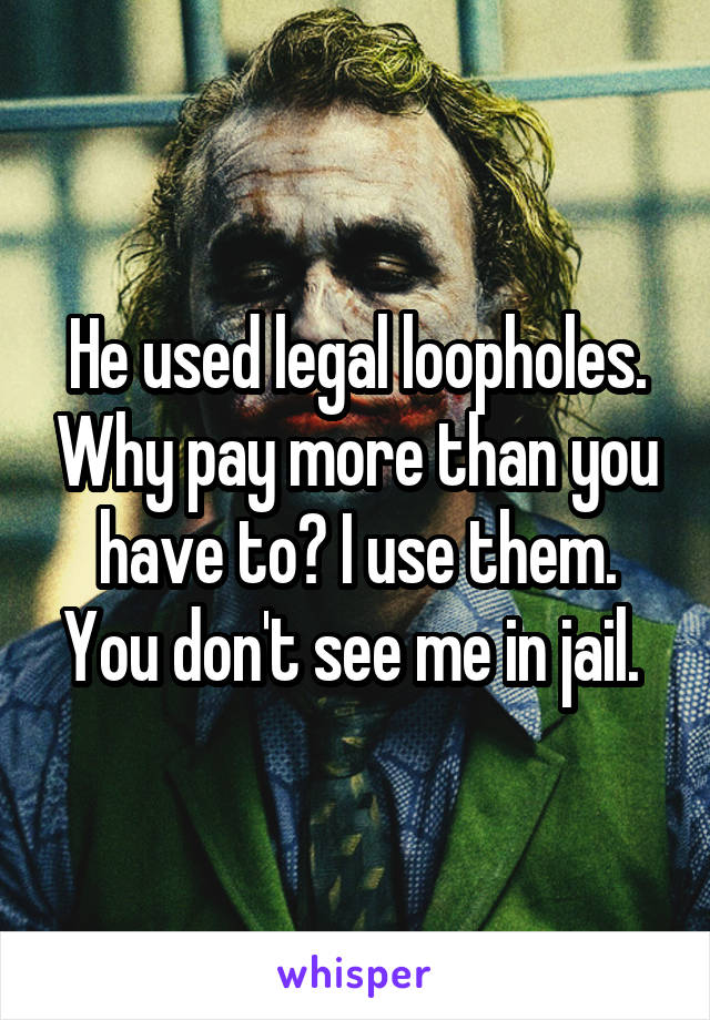 He used legal loopholes. Why pay more than you have to? I use them. You don't see me in jail. 