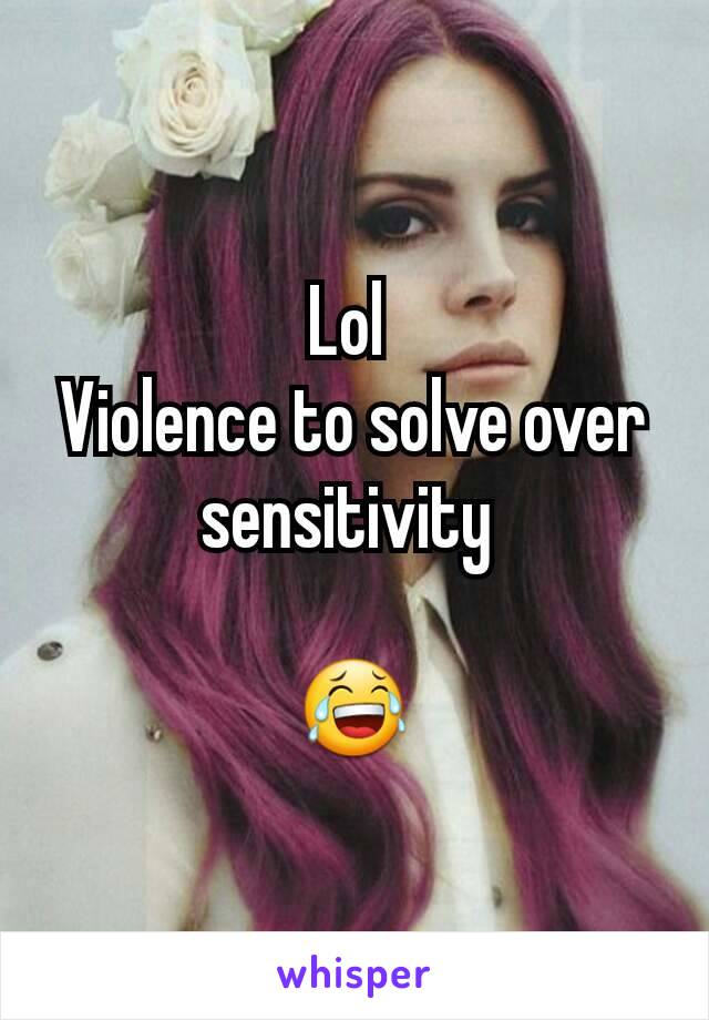 Lol 
Violence to solve over sensitivity 

😂