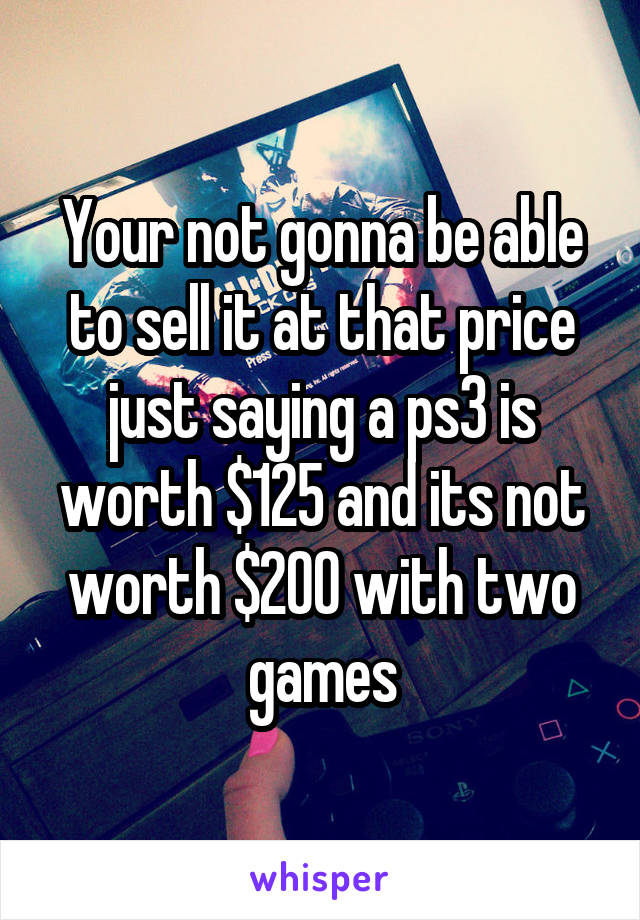 Your not gonna be able to sell it at that price just saying a ps3 is worth $125 and its not worth $200 with two games