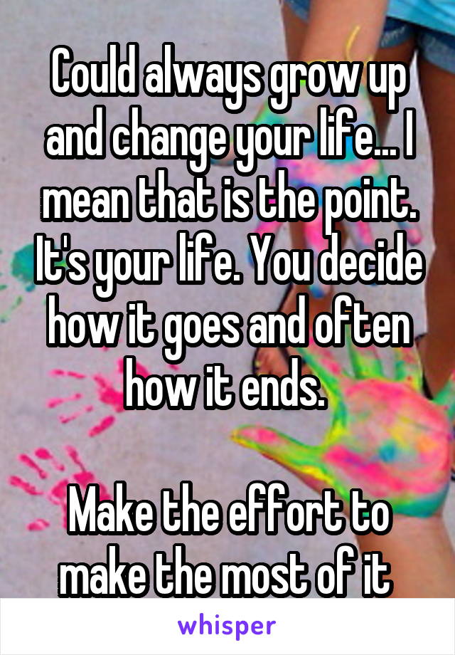 Could always grow up and change your life... I mean that is the point. It's your life. You decide how it goes and often how it ends. 

Make the effort to make the most of it 