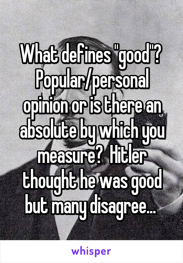 What defines "good"?  Popular/personal opinion or is there an absolute by which you measure?  Hitler thought he was good but many disagree... 