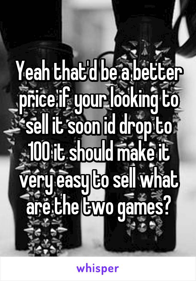 Yeah that'd be a better price if your looking to sell it soon id drop to 100 it should make it very easy to sell what are the two games?
