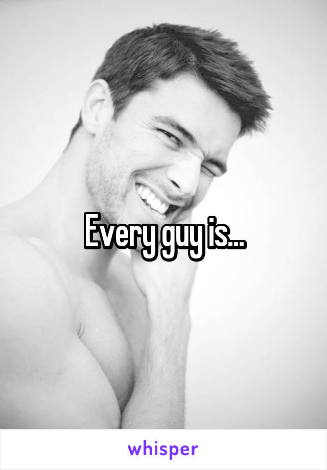 Every guy is...