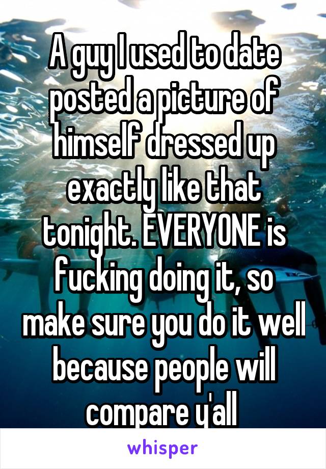 A guy I used to date posted a picture of himself dressed up exactly like that tonight. EVERYONE is fucking doing it, so make sure you do it well because people will compare y'all 