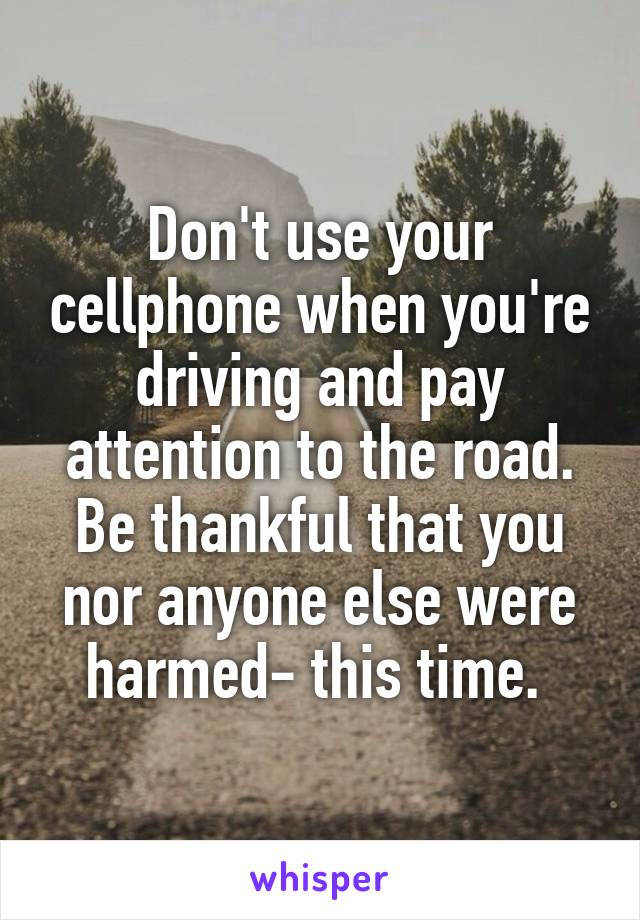 Don't use your cellphone when you're driving and pay attention to the road. Be thankful that you nor anyone else were harmed- this time. 