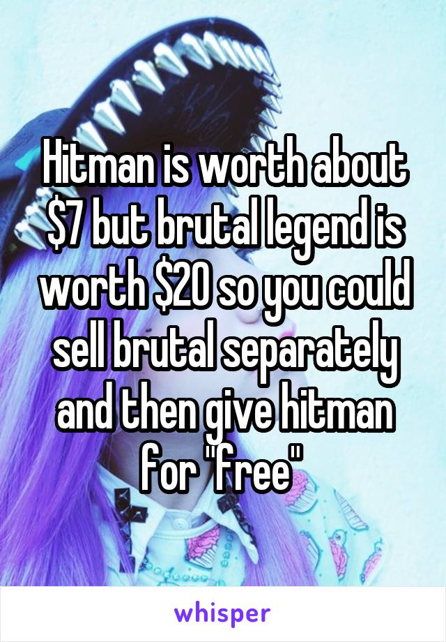 Hitman is worth about $7 but brutal legend is worth $20 so you could sell brutal separately and then give hitman for "free" 