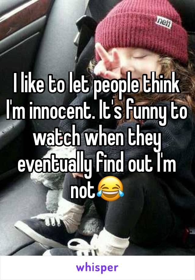 I like to let people think I'm innocent. It's funny to watch when they eventually find out I'm not😂