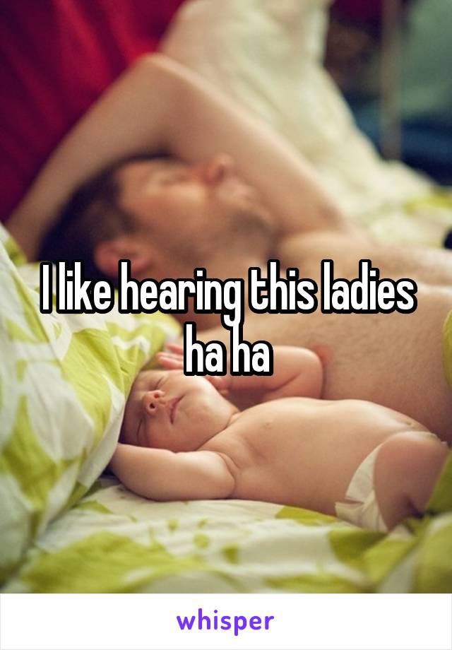 I like hearing this ladies ha ha