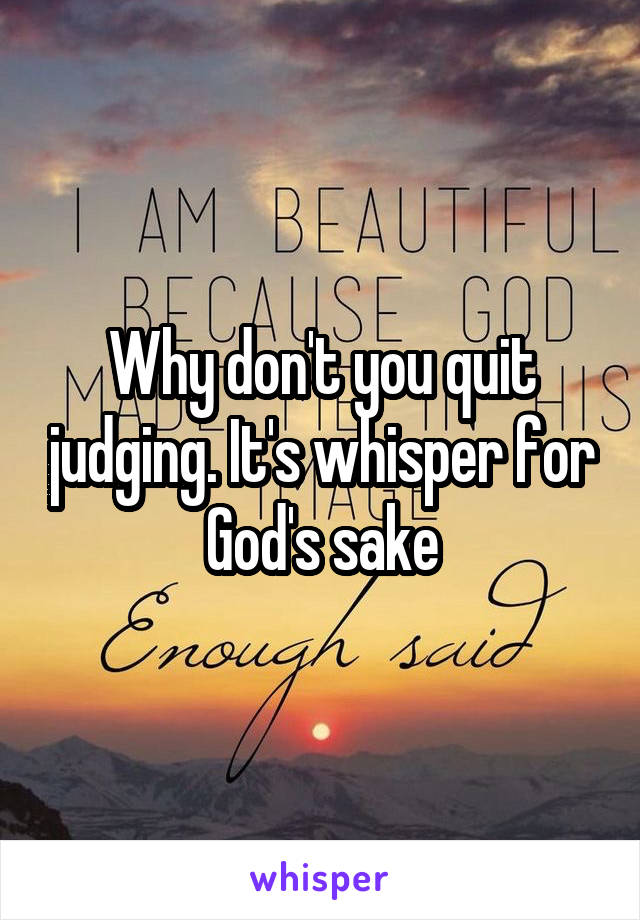 Why don't you quit judging. It's whisper for God's sake