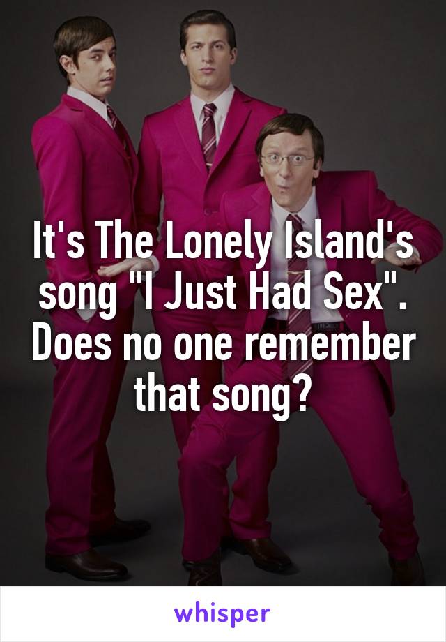 It's The Lonely Island's song "I Just Had Sex". Does no one remember that song?