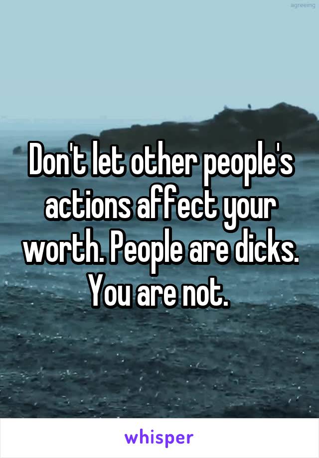 Don't let other people's actions affect your worth. People are dicks. You are not. 
